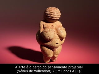 A Arte é o berço do pensamento projetual
(Vênus de Willendorf, 25 mil anos A.C.).
 