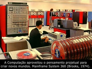 A Computação aproveitou o pensamento projetual para
criar novos mundos. Mainframe System 360 (Brooks, 1974).
 