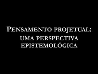PENSAMENTO PROJETUAL:
UMA PERSPECTIVA
EPISTEMOLÓGICA
 