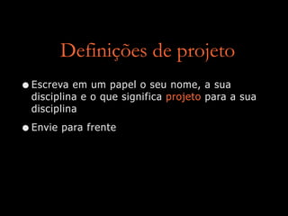 Definições de projeto
•Escreva em um papel o seu nome, a sua
disciplina e o que significa projeto para a sua
disciplina
•Envie para frente
 