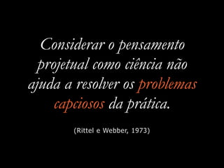 Considerar o pensamento
projetual como ciência não
ajuda a resolver os problemas
capciosos da prática.
(Rittel e Webber, 1973)
 