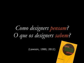 Como designers pensam?
O que os designers sabem?
(Lawson, 1980; 2012)
 