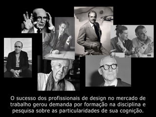 O sucesso dos profissionais de design no mercado de
trabalho gerou demanda por formação na disciplina e
pesquisa sobre as particularidades de sua cognição.
 