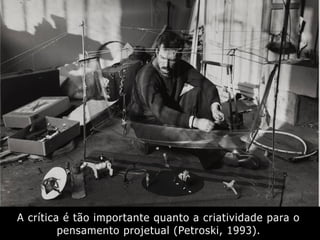 A crítica é tão importante quanto a criatividade para o
pensamento projetual (Petroski, 1993).
 