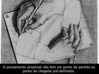 O pensamento projetual não tem um ponto de partida ou
ponto de chegada pré-definidos.
 