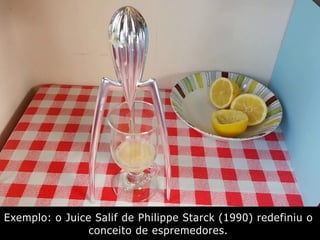 Exemplo: o Juice Salif de Philippe Starck (1990) redefiniu o
conceito de espremedores.
 