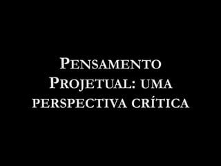PENSAMENTO
PROJETUAL: UMA
PERSPECTIVA CRÍTICA
 