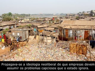 Propagava-se a ideologia neoliberal de que empresas devem
assumir os problemas capciosos que o estado ignora.
 