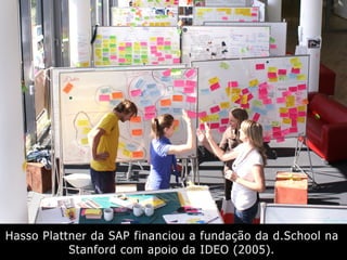 Hasso Plattner da SAP financiou a fundação da d.School na
Stanford com apoio da IDEO (2005).
 