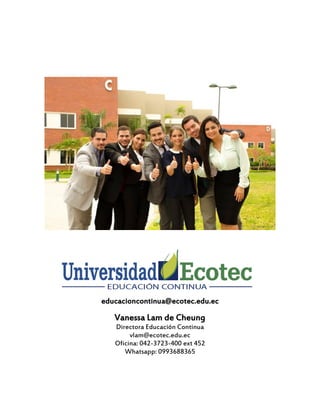 educacioncontinua@ecotec.edu.ec
Vanessa Lam de Cheung
Directora Educación Continua
vlam@ecotec.edu.ec
Oficina: 042-3723-400 ext 452
Whatsapp: 0993688365
 