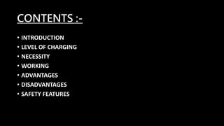 CONTENTS :-
• INTRODUCTION
• LEVEL OF CHARGING
• NECESSITY
• WORKING
• ADVANTAGES
• DISADVANTAGES
• SAFETY FEATURES
 