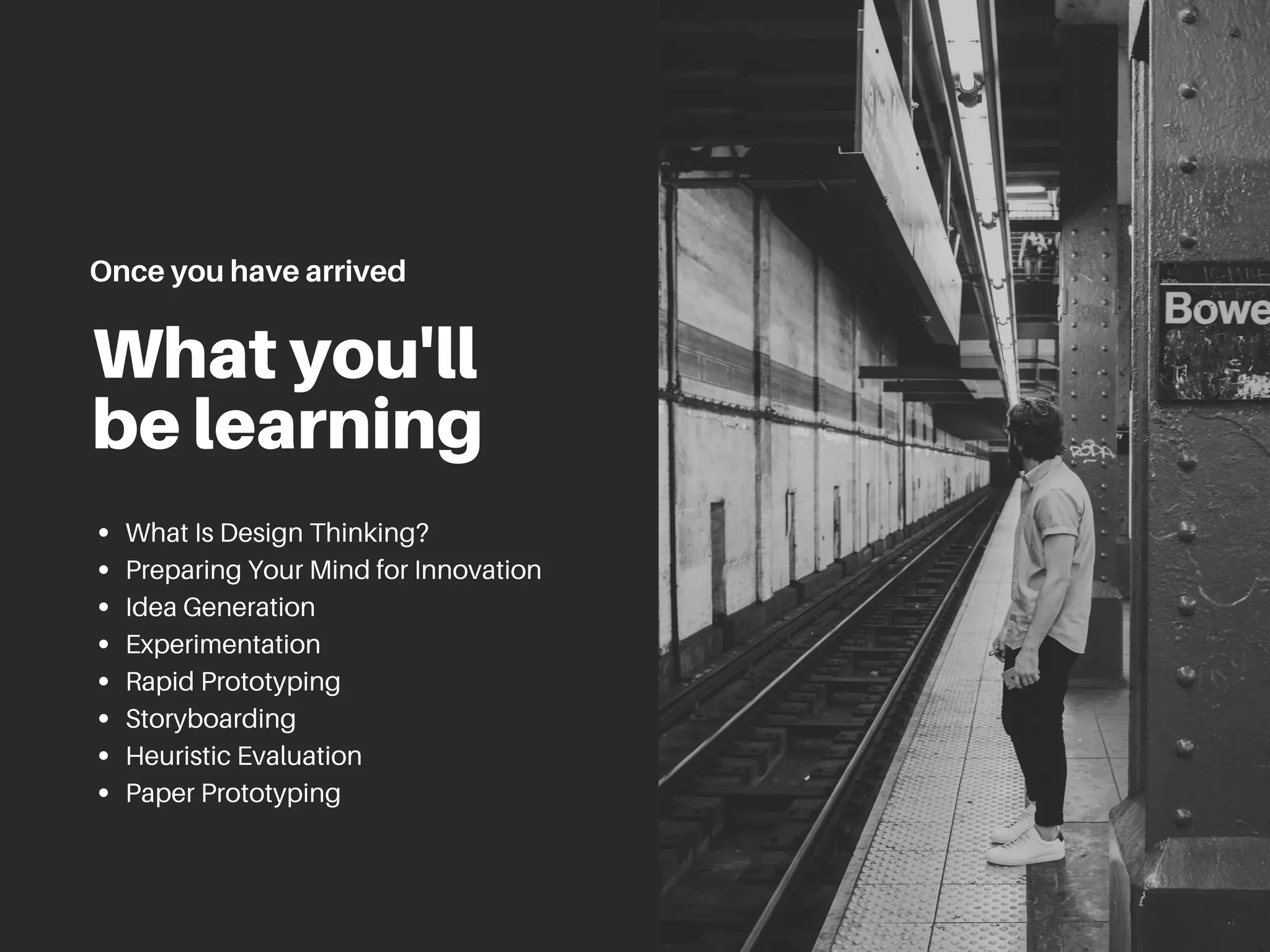 What you'll
be learning
What Is Design Thinking?
Preparing Your Mind for Innovation
Idea Generation
Experimentation
Rapid Prototyping
Storyboarding
Heuristic Evaluation
Paper Prototyping
Once you have arrived
 