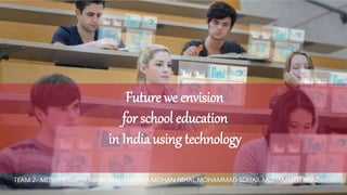 Future we envision
for school education
in India using technology
TEAM 2- MITUSHI GUPTA,MIHIR MANCHANDA.MOHAN NIHAL,MOHAMMAD SOHAIL.MOHAMMED AYAZ
 