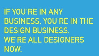 IF YOU'RE IN ANY
BUSINESS, YOU'RE IN THE
DESIGN BUSINESS.
WE'RE ALL DESIGNERS
NOW.
 