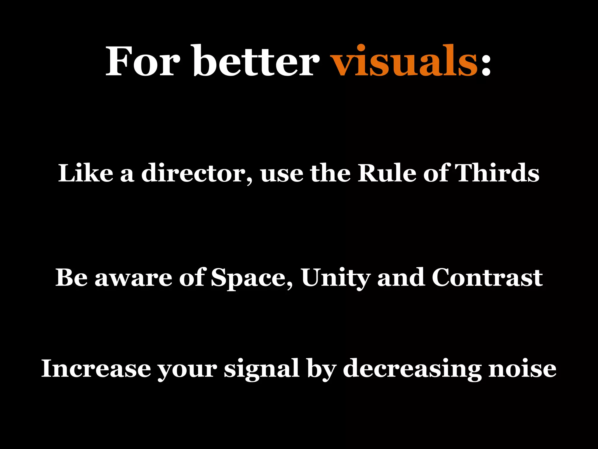 For better  visuals : Be aware of Space, Unity and Contrast Like a director, use the Rule of Thirds Increase your signal by decreasing noise 