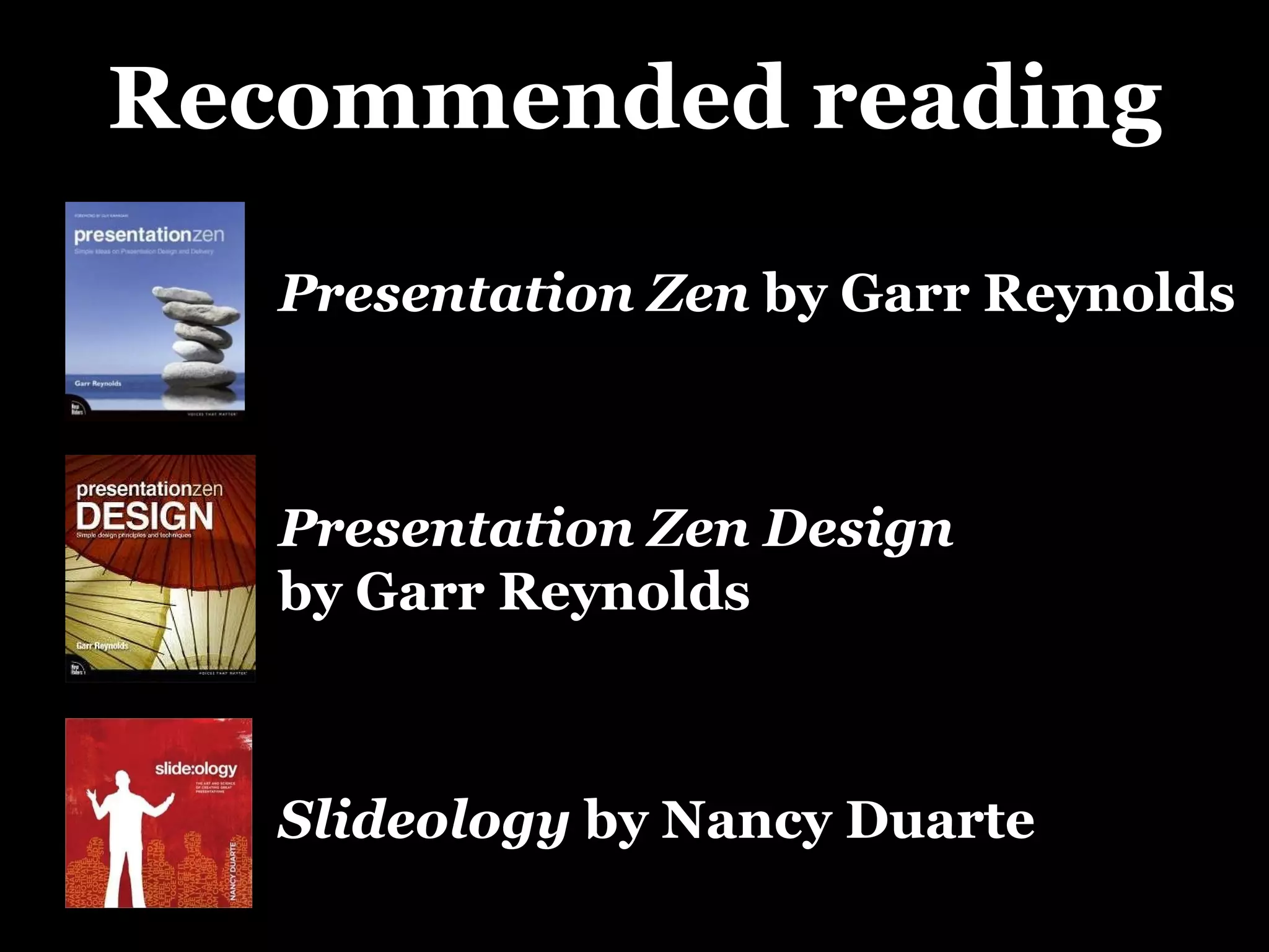Recommended reading Presentation Zen  by Garr Reynolds Presentation Zen Design  by Garr Reynolds Slideology  by Nancy Duarte 