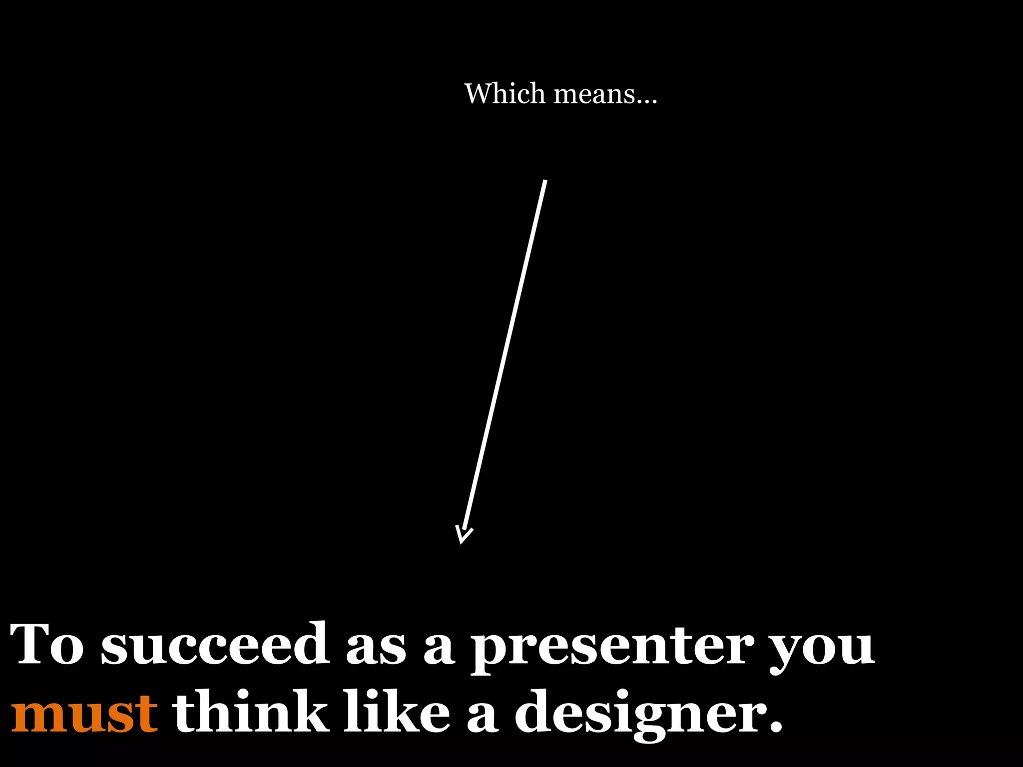 To succeed as a presenter you  must  think like a designer. Which means… 