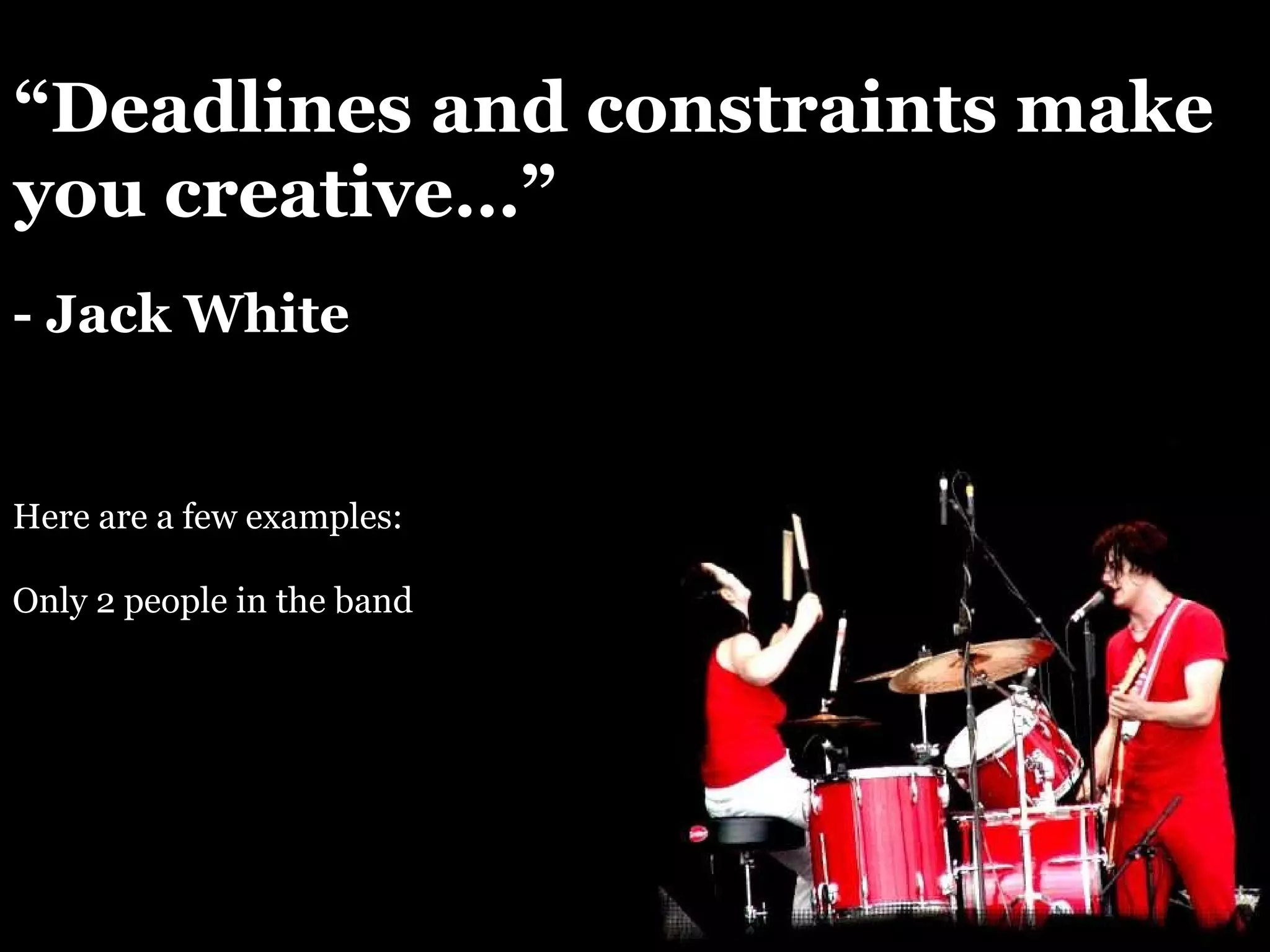 “ Deadlines and constraints make you creative…” - Jack White Here are a few examples: Only 2 people in the band 