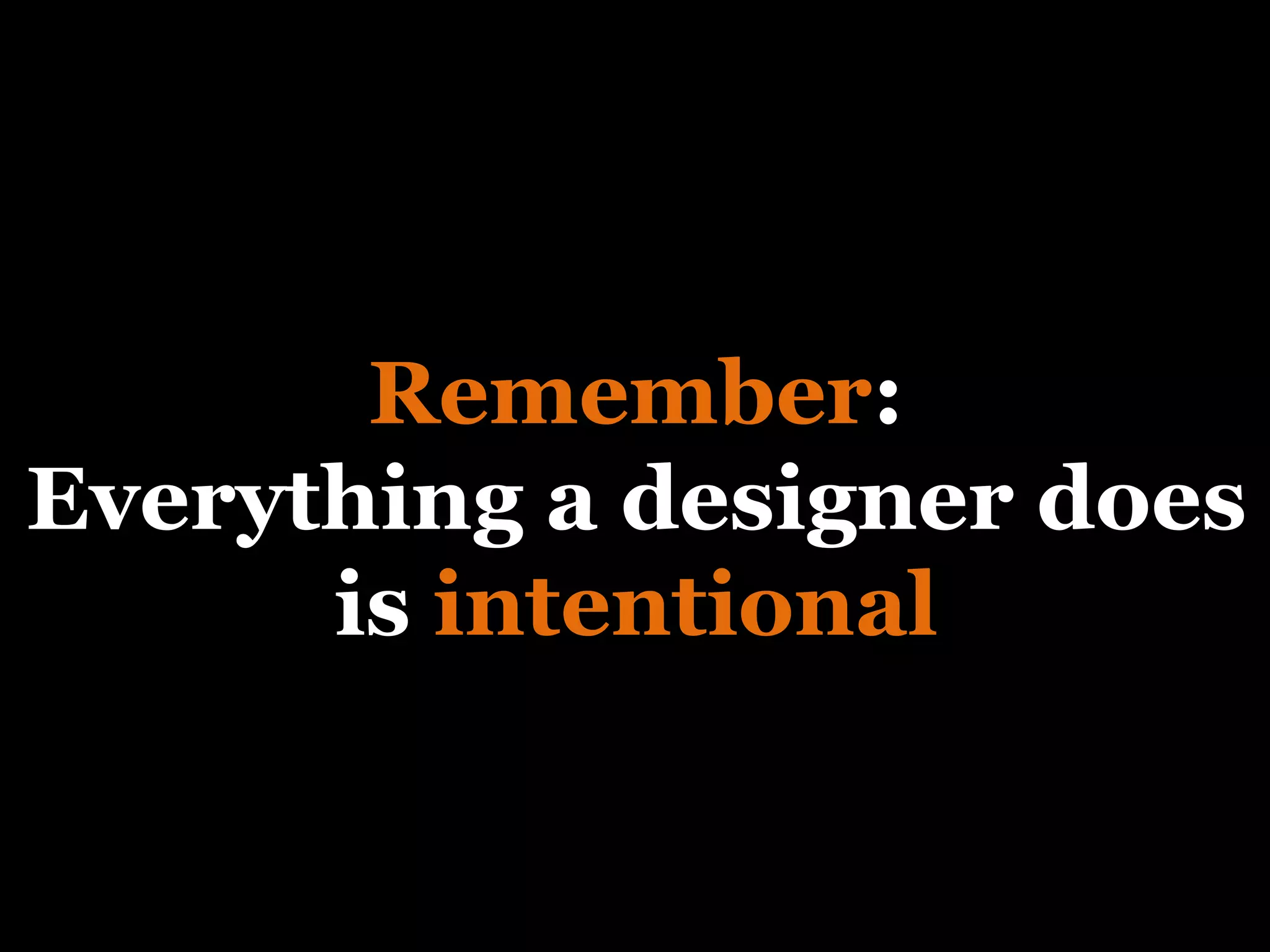 Remember : Everything a designer does is  intentional 