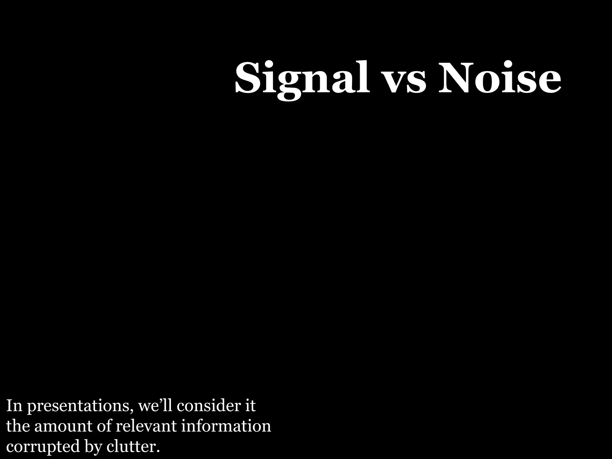 Signal vs Noise In presentations, we’ll consider it the amount of relevant information corrupted by clutter. 