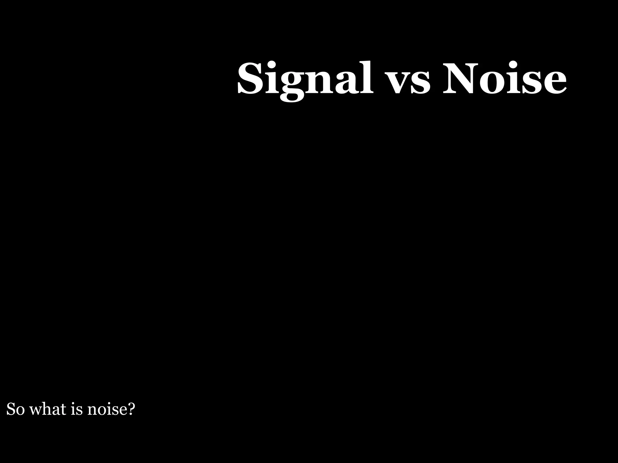 Signal vs Noise So what is noise? 