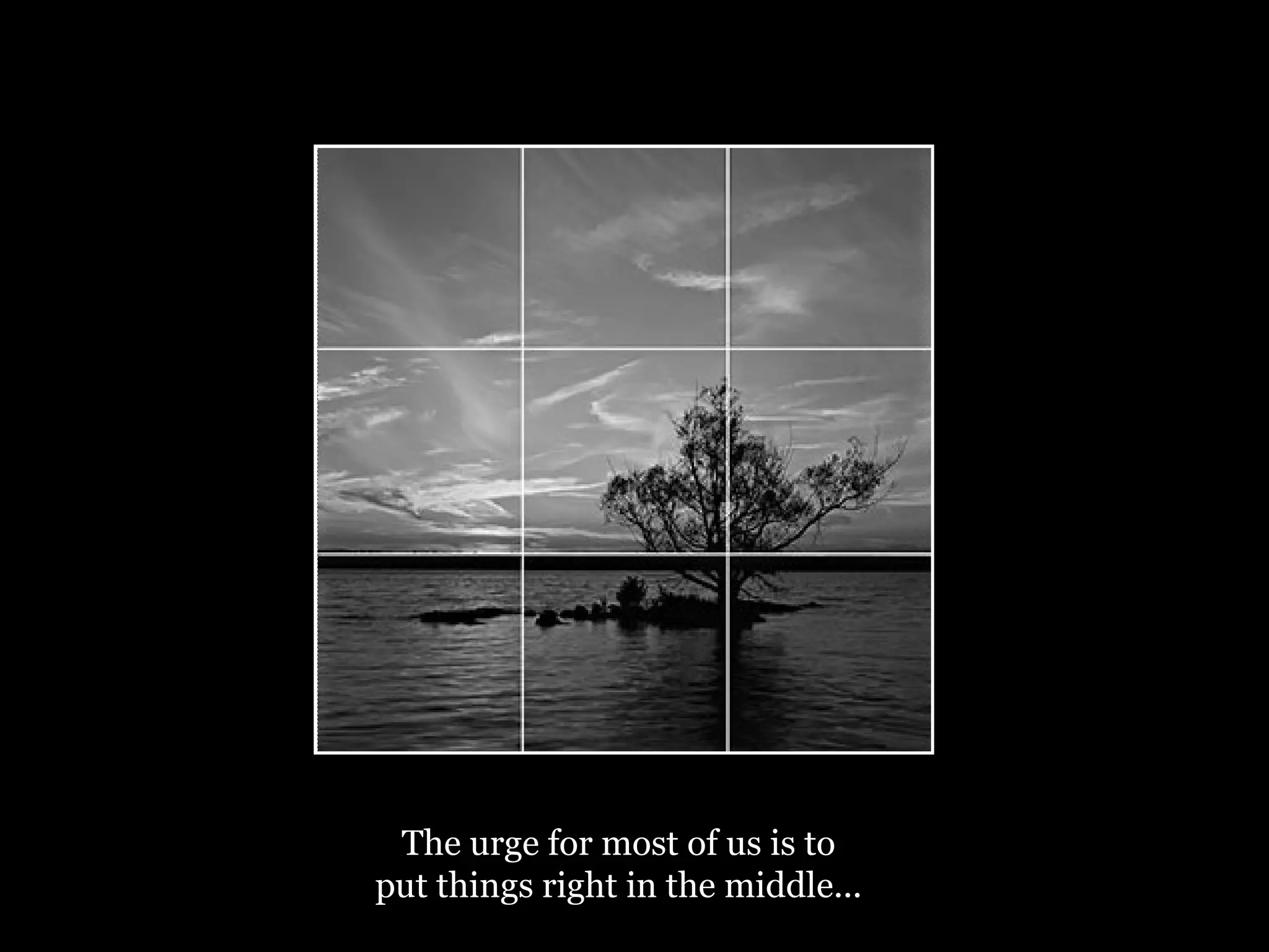 The urge for most of us is to put things right in the middle... 