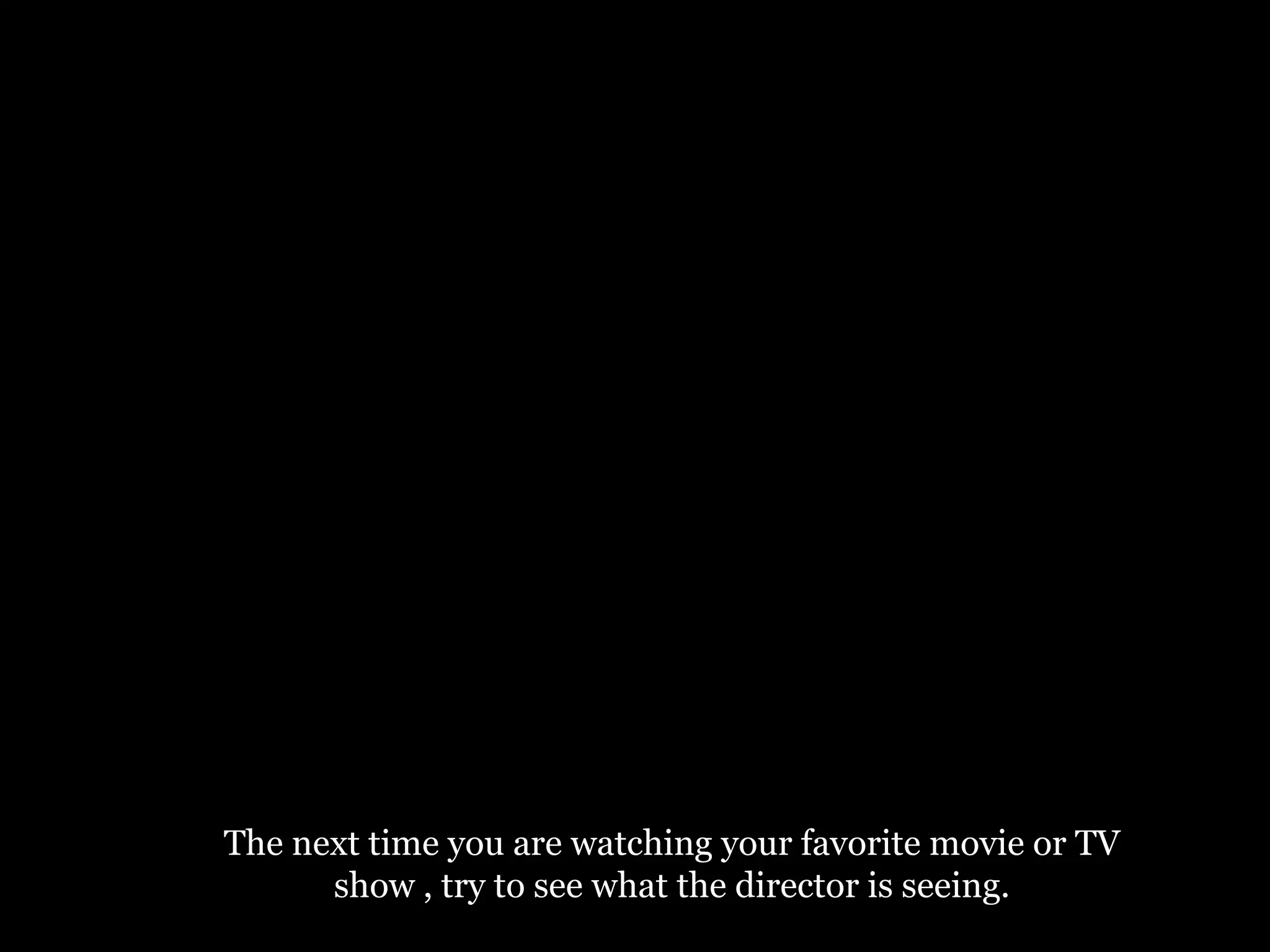 The next time you are watching your favorite movie or TV show , try to see what the director is seeing. 