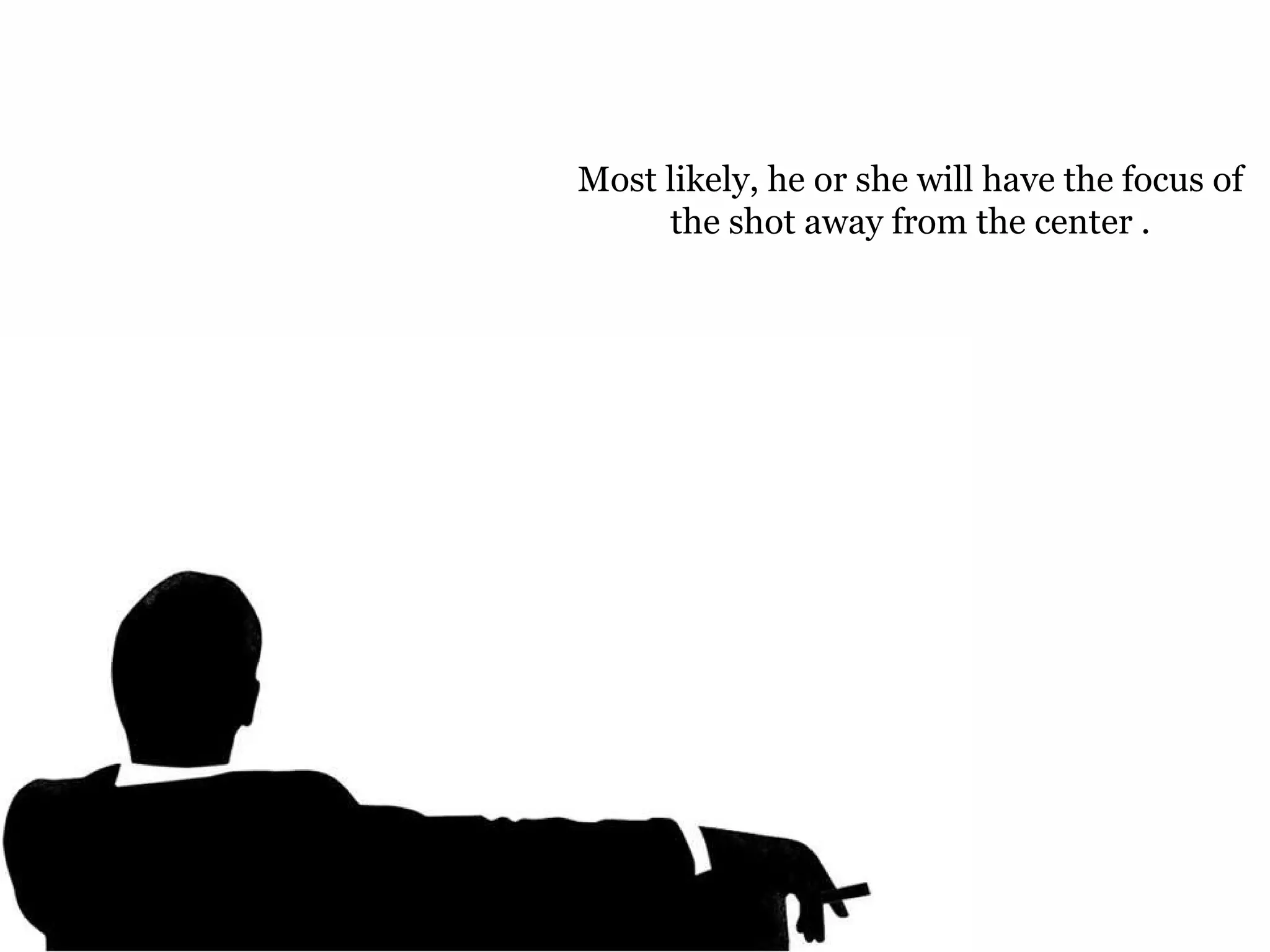 Most likely, he or she will have the focus of the shot away from the center . 