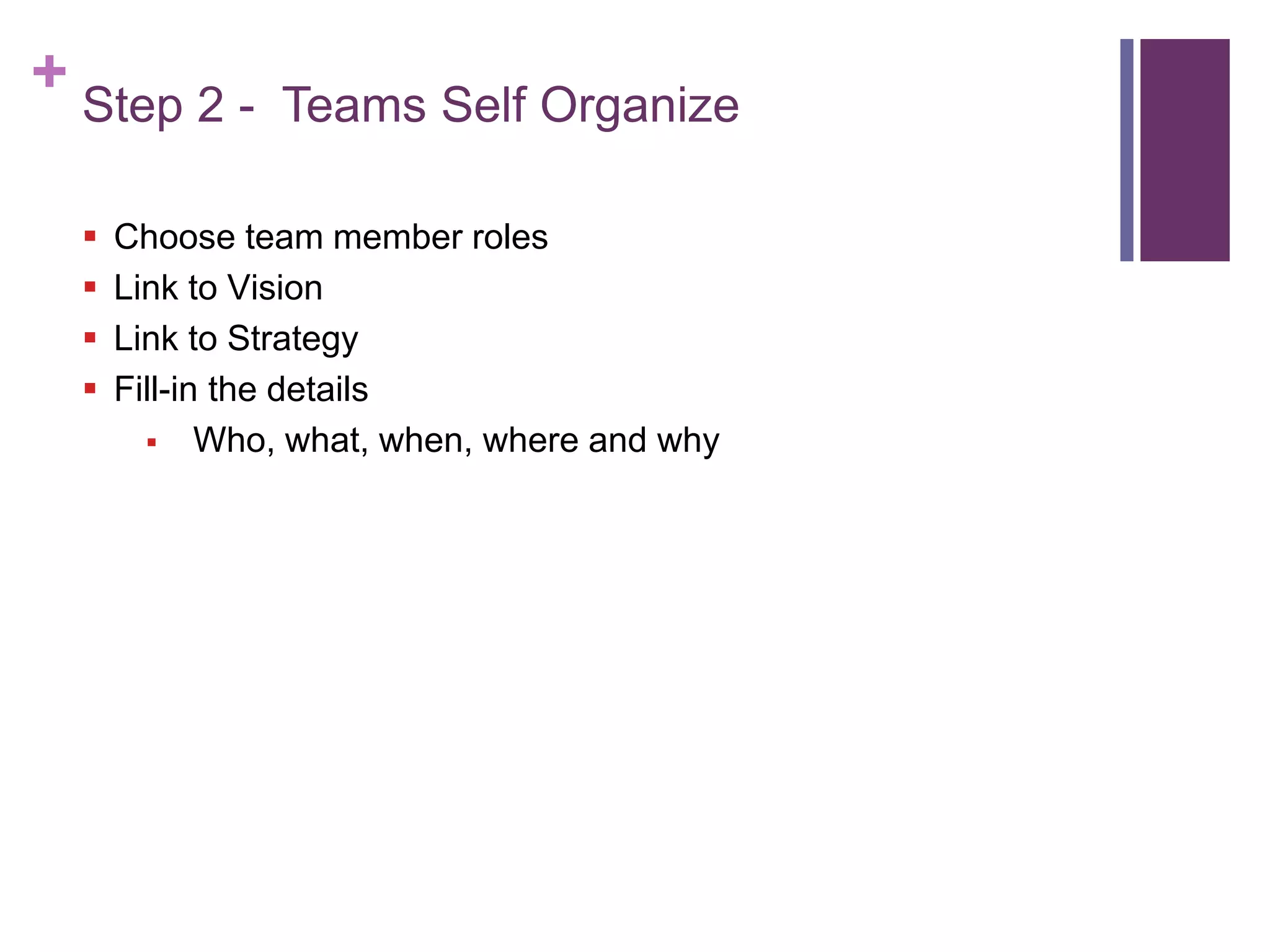 + Step 2 - Teams Self Organize
 Choose team member roles
 Link to Vision
 Link to Strategy
 Fill-in the details
 Who, what, when, where and why
 