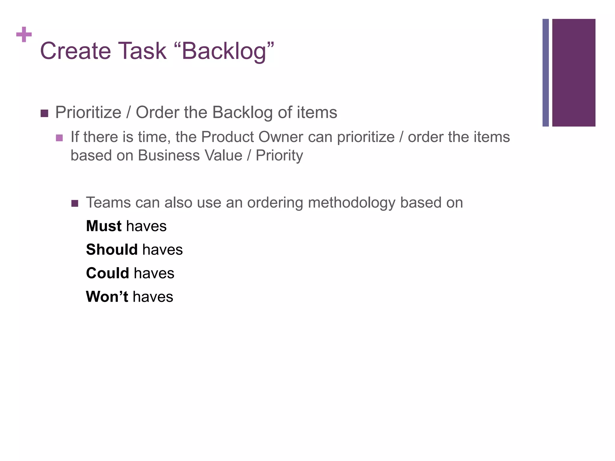 + Create Task “Backlog”
 Prioritize / Order the Backlog of items
 If there is time, the Product Owner can prioritize / order the items
based on Business Value / Priority
 Teams can also use an ordering methodology based on
Must haves
Should haves
Could haves
Won’t haves
 
