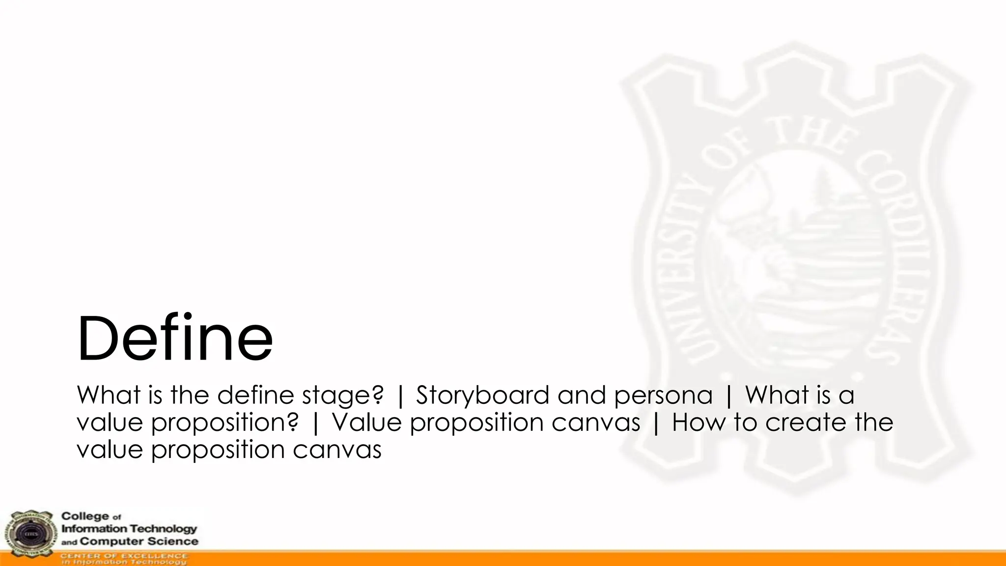 Define
What is the define stage? | Storyboard and persona | What is a
value proposition? | Value proposition canvas | How to create the
value proposition canvas
 