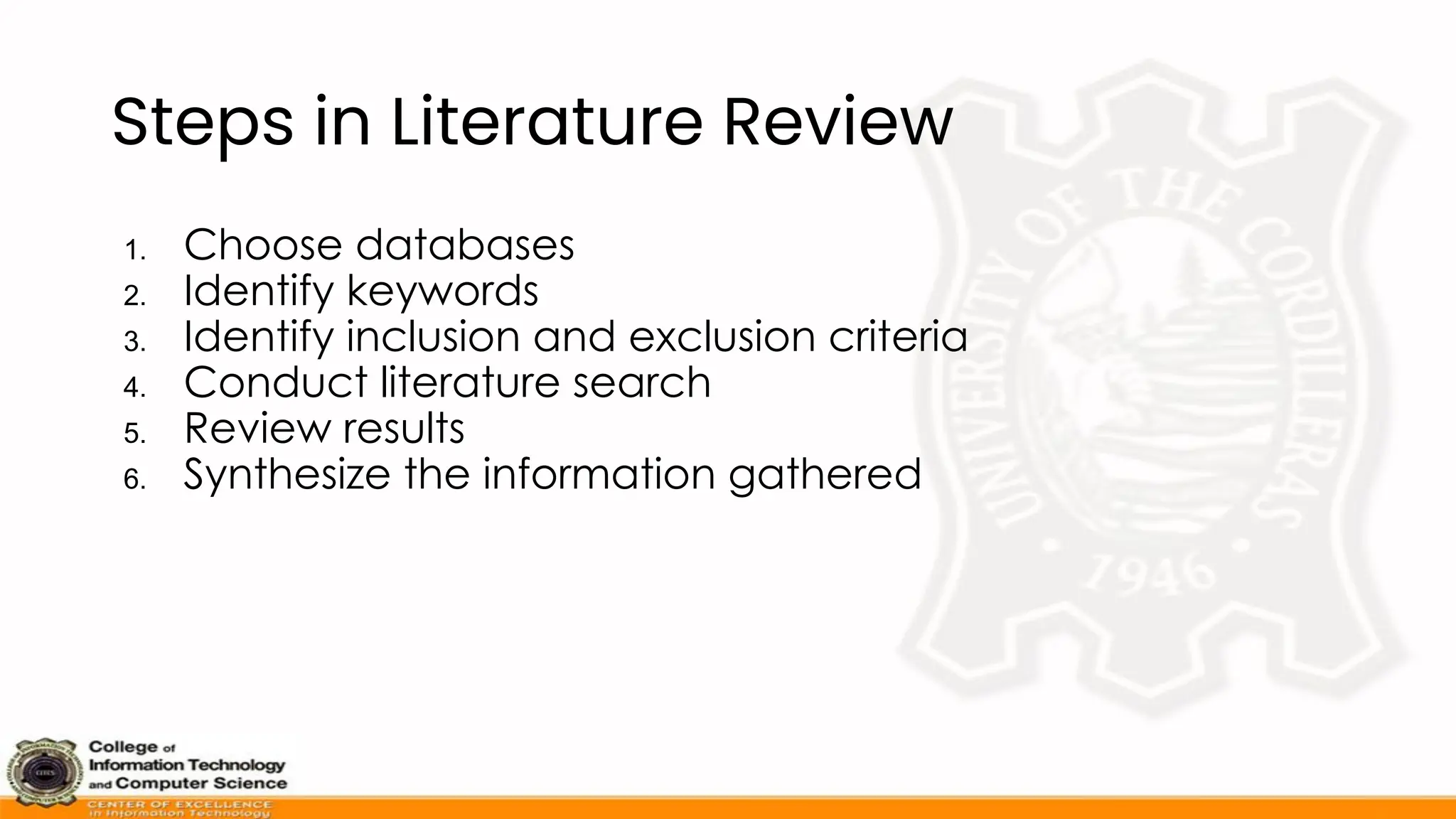 Steps in Literature Review
1. Choose databases
2. Identify keywords
3. Identify inclusion and exclusion criteria
4. Conduct literature search
5. Review results
6. Synthesize the information gathered
 