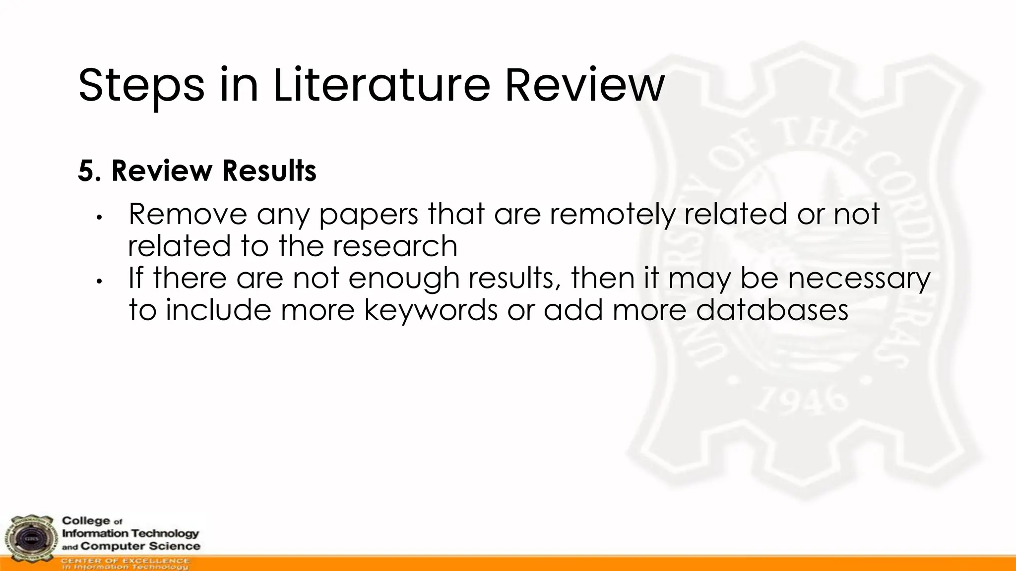 Steps in Literature Review
5. Review Results
• Remove any papers that are remotely related or not
related to the research
• If there are not enough results, then it may be necessary
to include more keywords or add more databases
 