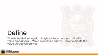 Define
What is the define stage? | Storyboard and persona | What is a
value proposition? | Value proposition canvas | How to create the
value proposition canvas
 