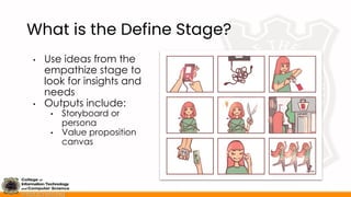 What is the Define Stage?
• Use ideas from the
empathize stage to
look for insights and
needs
• Outputs include:
• Storyboard or
persona
• Value proposition
canvas
 