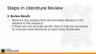 Steps in Literature Review
5. Review Results
• Remove any papers that are remotely related or not
related to the research
• If there are not enough results, then it may be necessary
to include more keywords or add more databases
 