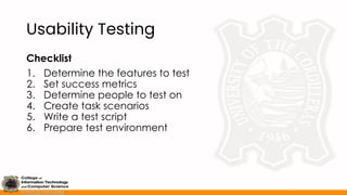 Usability Testing
Checklist
1. Determine the features to test
2. Set success metrics
3. Determine people to test on
4. Create task scenarios
5. Write a test script
6. Prepare test environment
 