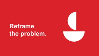 Reframe
the problem.
 