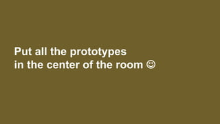 Put all the prototypes
in the center of the room J
 