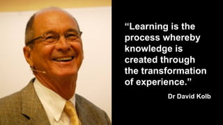 “Learning is the
process whereby
knowledge is
created through
the transformation
of experience.”
Dr David Kolb
 