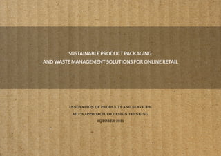 INNOVATION OF PRODUCTS AND SERVICES:
MIT’S APPROACH TO DESIGN THINKING
0CTOBER 2016
SUSTAINABLE PRODUCT PACKAGING
AND WASTE MANAGEMENT SOLUTIONS FOR ONLINE RETAIL
 
