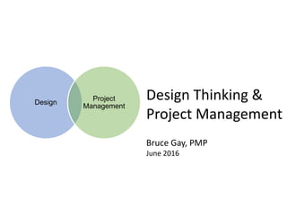 Design
Project
Management
Design Thinking &
Project Management
Bruce Gay, PMP
05 May 2016 1
Bruce Gay, PMP
June 2016
 
