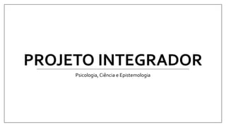PROJETO INTEGRADOR
Psicologia, Ciência e Epistemologia
 