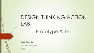 DESIGN THINKING ACTION
LAB
Prototype & Test
Submitted By:
Shubham Singhal,
India
 