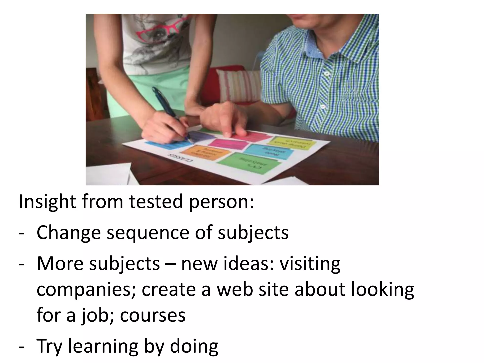 Insight from tested person:
- Change sequence of subjects
- More subjects – new ideas: visiting
companies; create a web site about looking
for a job; courses
- Try learning by doing
 