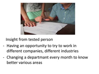 Insight from tested person
- Having an opportunity to try to work in
different companies, different industries
- Changing a departmant every month to know
better various areas
 