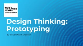 Design Thinking:
Prototyping
By: Cherubim Mawuli Amenyedor
 