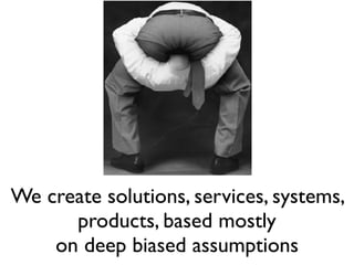 We create solutions, services, systems,
products, based mostly
on deep biased assumptions
 
