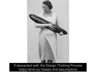 If stewarded well, the Design Thinking Process
helps tame our biases and assumptions
Assumption
 