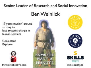 Senior Leader of Research and Social Innovation
17 years muckin’ around
striving to
lead systems change in
human services
Consultant
Explorer
Ben Weinlick
thinkjarcollective.com skillssociety.ca
 